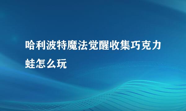 哈利波特魔法觉醒收集巧克力蛙怎么玩