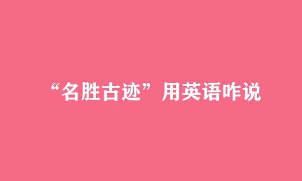“名胜古迹”用英语咋说