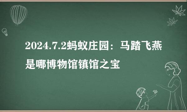 2024.7.2蚂蚁庄园：马踏飞燕是哪博物馆镇馆之宝