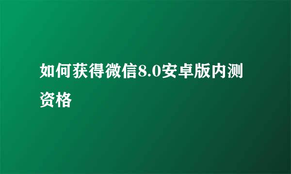 如何获得微信8.0安卓版内测资格
