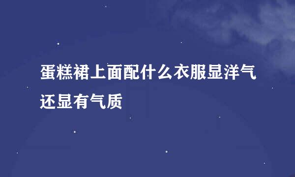 蛋糕裙上面配什么衣服显洋气还显有气质