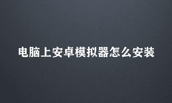 电脑上安卓模拟器怎么安装