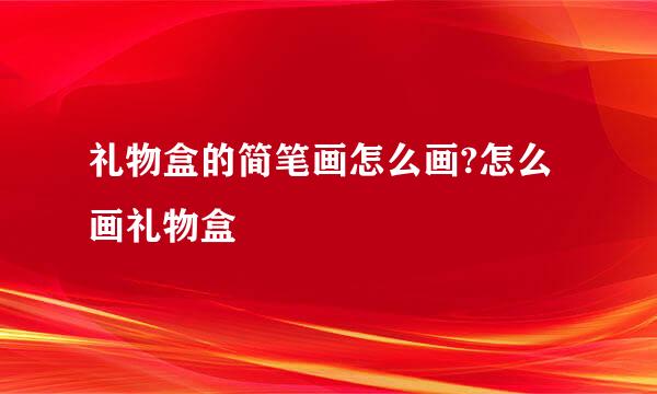 礼物盒的简笔画怎么画?怎么画礼物盒