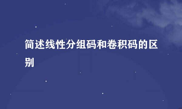 简述线性分组码和卷积码的区别