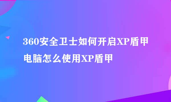 360安全卫士如何开启XP盾甲电脑怎么使用XP盾甲