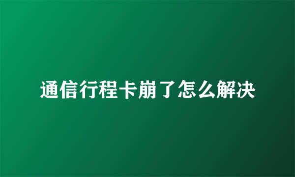 通信行程卡崩了怎么解决