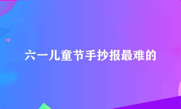 六一儿童节手抄报最难的