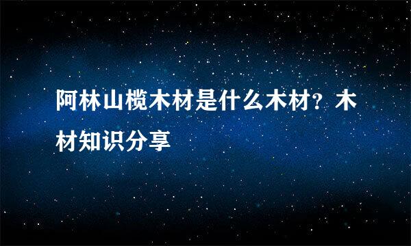阿林山榄木材是什么木材？木材知识分享