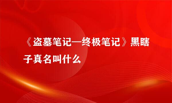 《盗墓笔记—终极笔记》黑瞎子真名叫什么