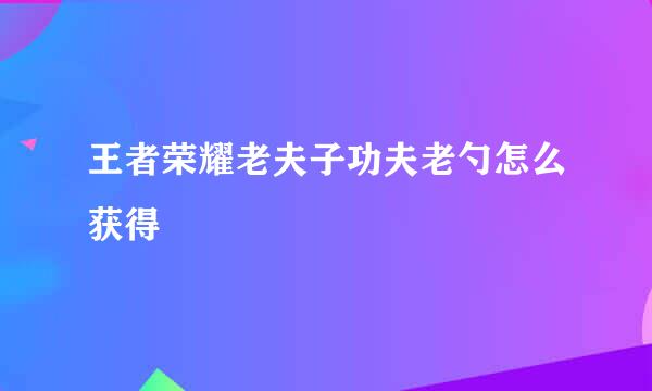 王者荣耀老夫子功夫老勺怎么获得