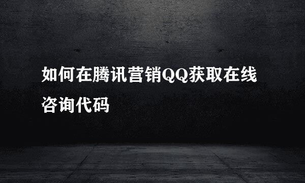 如何在腾讯营销QQ获取在线咨询代码