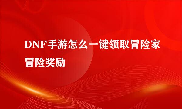 DNF手游怎么一键领取冒险家冒险奖励