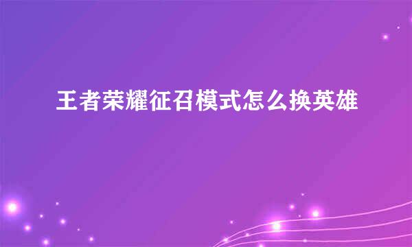 王者荣耀征召模式怎么换英雄