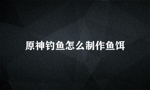 原神钓鱼怎么制作鱼饵