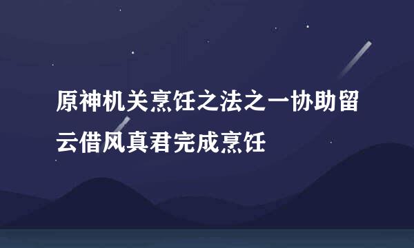 原神机关烹饪之法之一协助留云借风真君完成烹饪