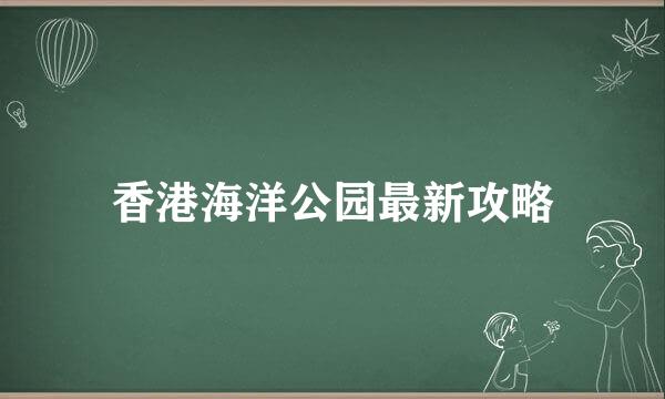 香港海洋公园最新攻略