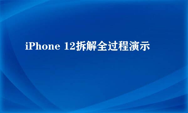 iPhone 12拆解全过程演示