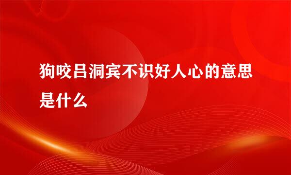 狗咬吕洞宾不识好人心的意思是什么