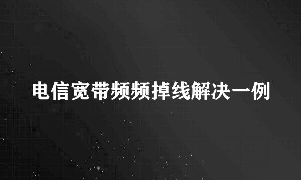 电信宽带频频掉线解决一例