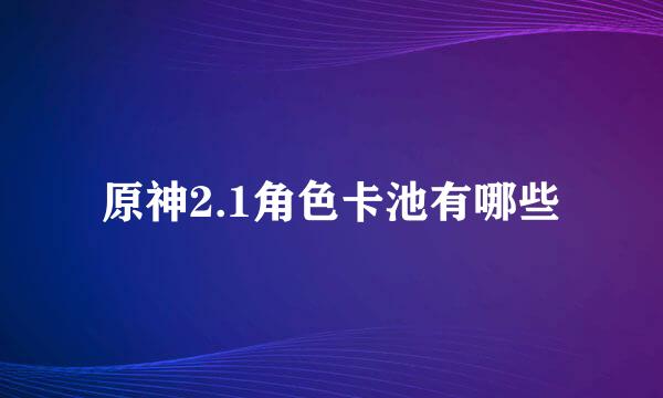 原神2.1角色卡池有哪些