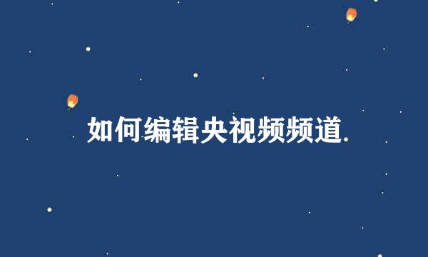 如何编辑央视频频道