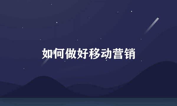如何做好移动营销
