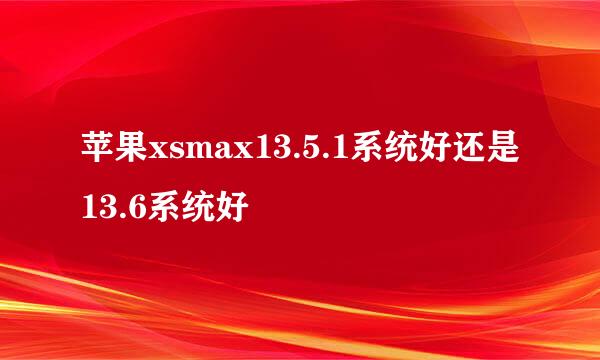 苹果xsmax13.5.1系统好还是13.6系统好