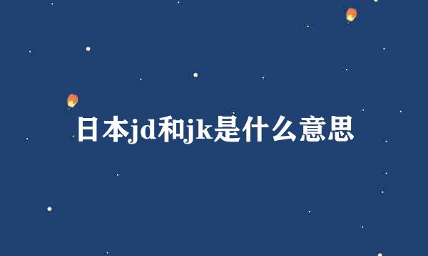 日本jd和jk是什么意思