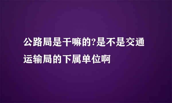 公路局是干嘛的?是不是交通运输局的下属单位啊