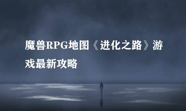 魔兽RPG地图《进化之路》游戏最新攻略