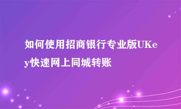 如何使用招商银行专业版UKey快速网上同城转账