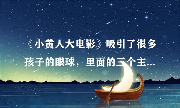 《小黄人大电影》吸引了很多孩子的眼球，里面的三个主演分别是
