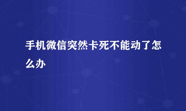手机微信突然卡死不能动了怎么办
