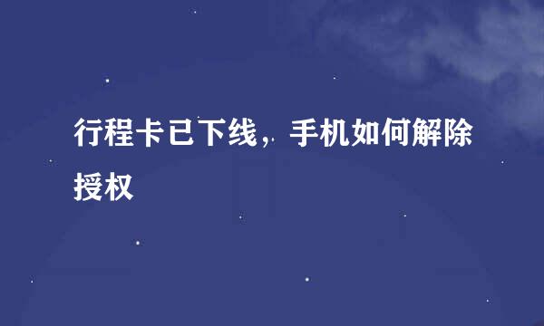 行程卡已下线，手机如何解除授权