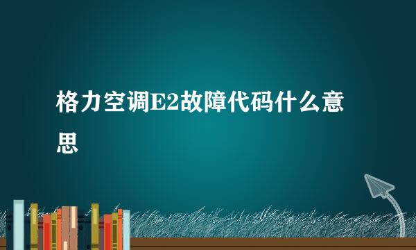 格力空调E2故障代码什么意思