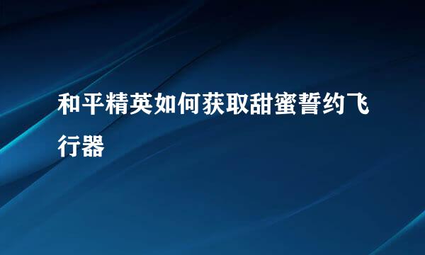 和平精英如何获取甜蜜誓约飞行器
