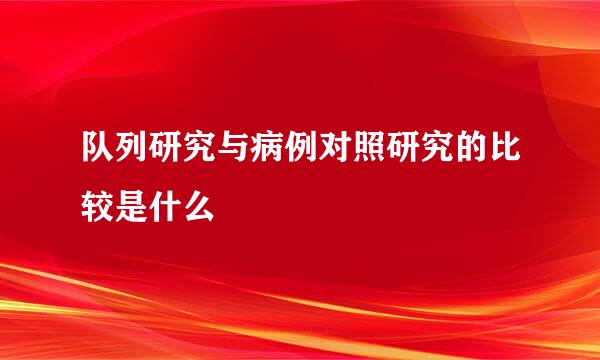 队列研究与病例对照研究的比较是什么