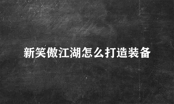 新笑傲江湖怎么打造装备
