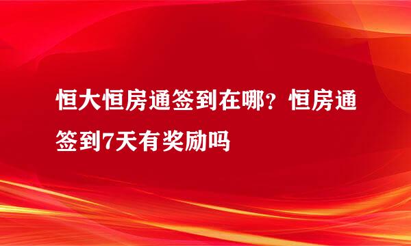 恒大恒房通签到在哪？恒房通签到7天有奖励吗