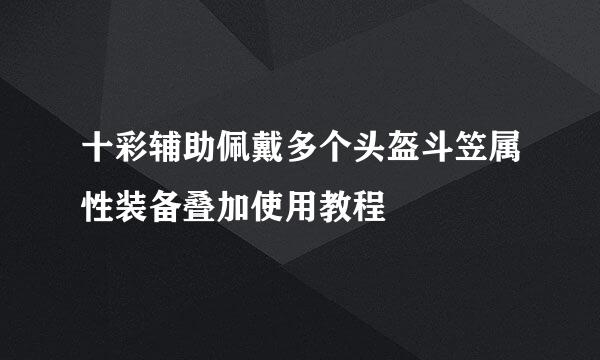 十彩辅助佩戴多个头盔斗笠属性装备叠加使用教程