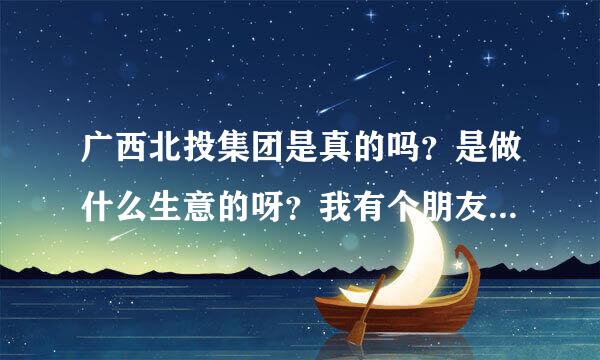 广西北投集团是真的吗？是做什么生意的呀？我有个朋友说在那边投资很赚钱