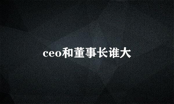 ceo和董事长谁大