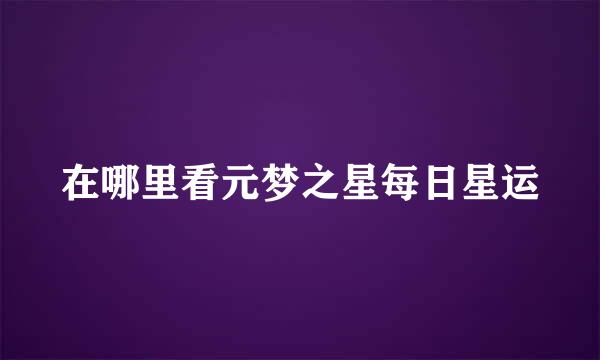 在哪里看元梦之星每日星运