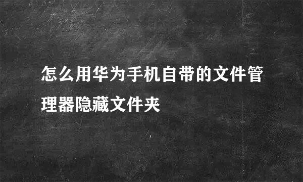 怎么用华为手机自带的文件管理器隐藏文件夹