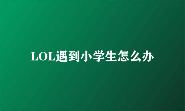 LOL遇到小学生怎么办