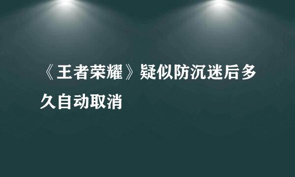 《王者荣耀》疑似防沉迷后多久自动取消