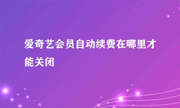 爱奇艺会员自动续费在哪里才能关闭