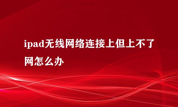 ipad无线网络连接上但上不了网怎么办