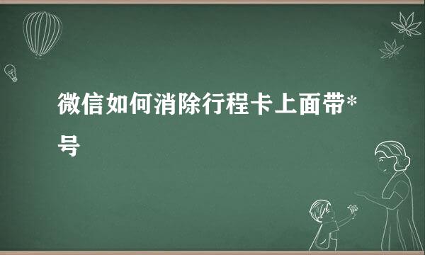 微信如何消除行程卡上面带*号