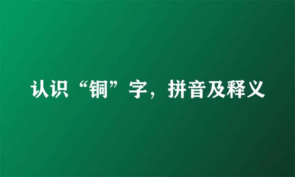 认识“铜”字，拼音及释义